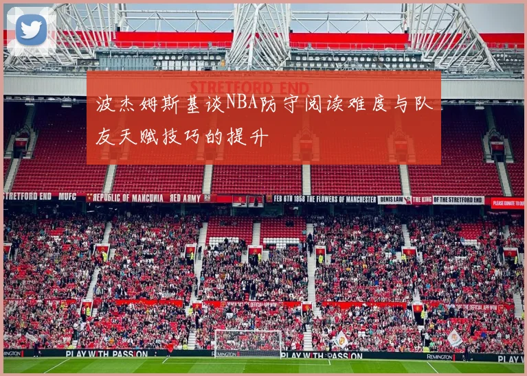 波杰姆斯基谈NBA防守阅读难度与队友天赋技巧的提升