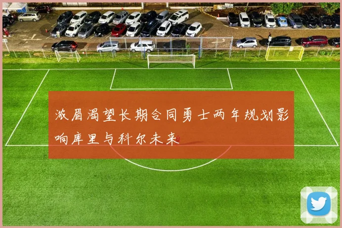 浓眉渴望长期合同勇士两年规划影响库里与科尔未来