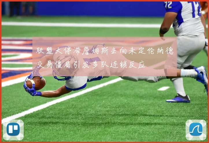 联盟大停滞詹姆斯去向未定伦纳德交易僵局引发多队连锁反应