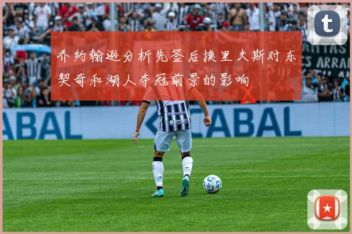 乔约翰逊分析先签后换里夫斯对东契奇和湖人夺冠前景的影响