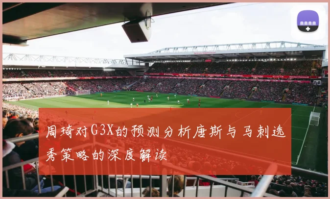周琦对G3X的预测分析唐斯与马刺选秀策略的深度解读