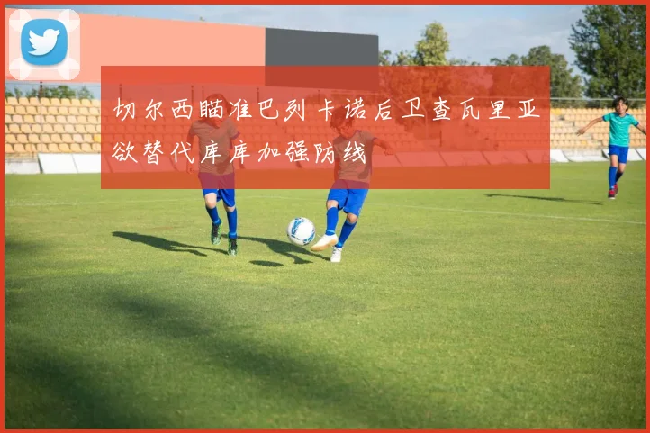 切尔西瞄准巴列卡诺后卫查瓦里亚欲替代库库加强防线