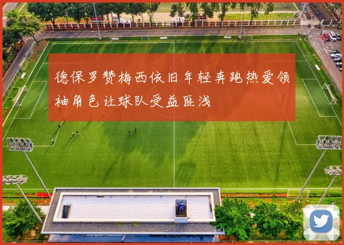 德保罗赞梅西依旧年轻奔跑热爱领袖角色让球队受益匪浅
