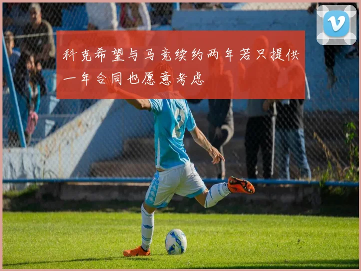科克希望与马竞续约两年若只提供一年合同也愿意考虑