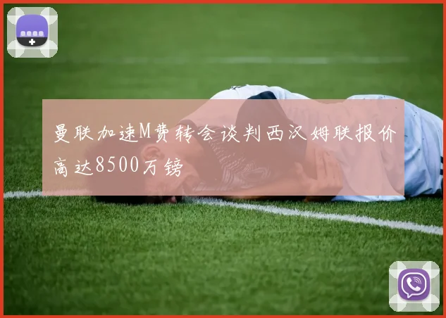 曼联加速M费转会谈判西汉姆联报价高达8500万镑
