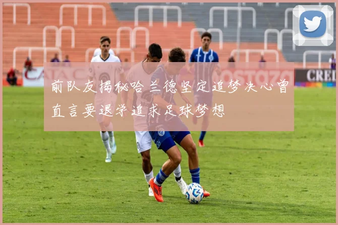 前队友揭秘哈兰德坚定追梦决心曾直言要退学追求足球梦想