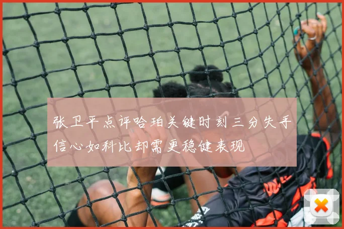 张卫平点评哈珀关键时刻三分失手信心如科比却需更稳健表现