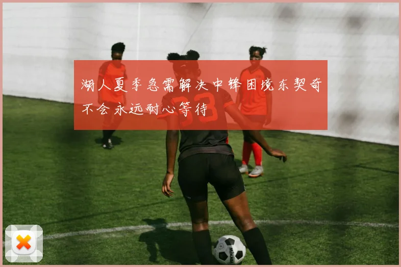 湖人夏季急需解决中锋困境东契奇不会永远耐心等待