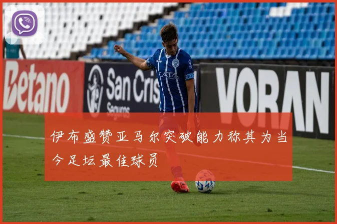 伊布盛赞亚马尔突破能力称其为当今足坛最佳球员