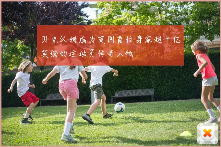贝克汉姆成为英国首位身家超十亿英镑的运动员传奇人物