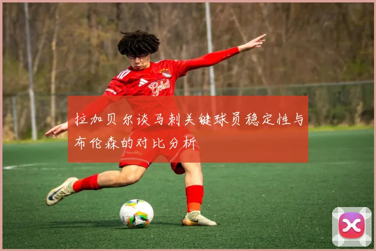 拉加贝尔谈马刺关键球员稳定性与布伦森的对比分析