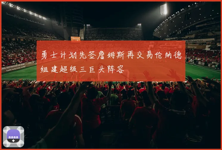 勇士计划先签詹姆斯再交易伦纳德组建超级三巨头阵容