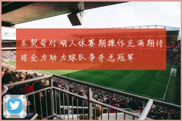 东契奇对湖人休赛期操作充满期待将全力助力球队争夺总冠军