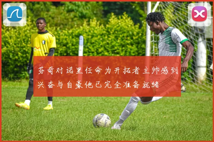 芬奇对诺里任命为开拓者主帅感到兴奋与自豪他已完全准备就绪