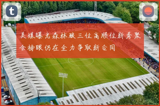 美媒曝光森林狼三位高顺位新秀聚会榜眼仍在全力争取新合同