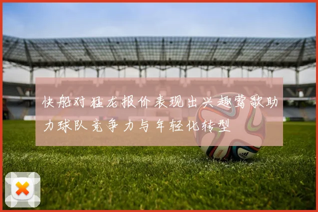 快船对猛龙报价表现出兴趣莺歌助力球队竞争力与年轻化转型