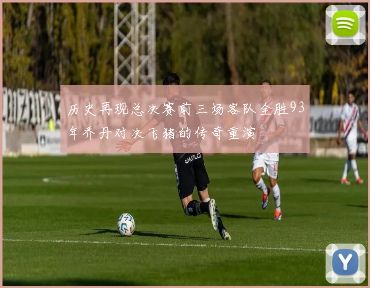 历史再现总决赛前三场客队全胜93年乔丹对决飞猪的传奇重演