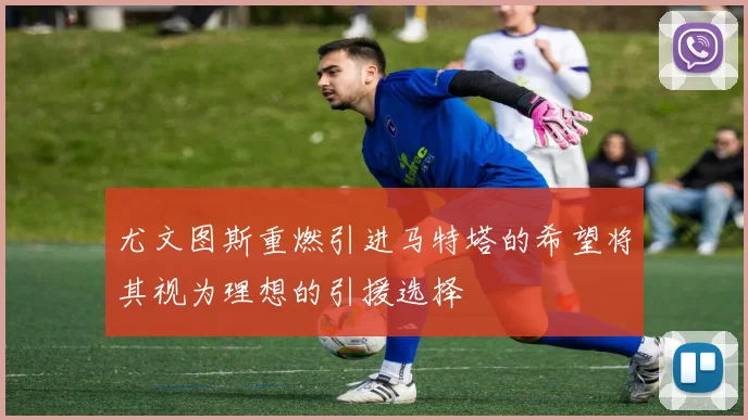 尤文图斯重燃引进马特塔的希望将其视为理想的引援选择