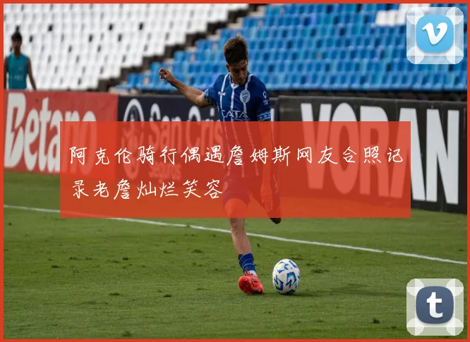 阿克伦骑行偶遇詹姆斯网友合照记录老詹灿烂笑容
