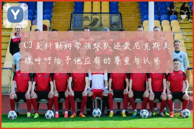 CJ麦科勒姆带领球队逆袭尼克斯美媒呼吁给予他应有的尊重与认可