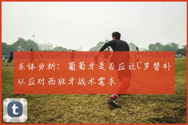 东体分析：葡萄牙是否应让C罗替补以应对西班牙战术需求